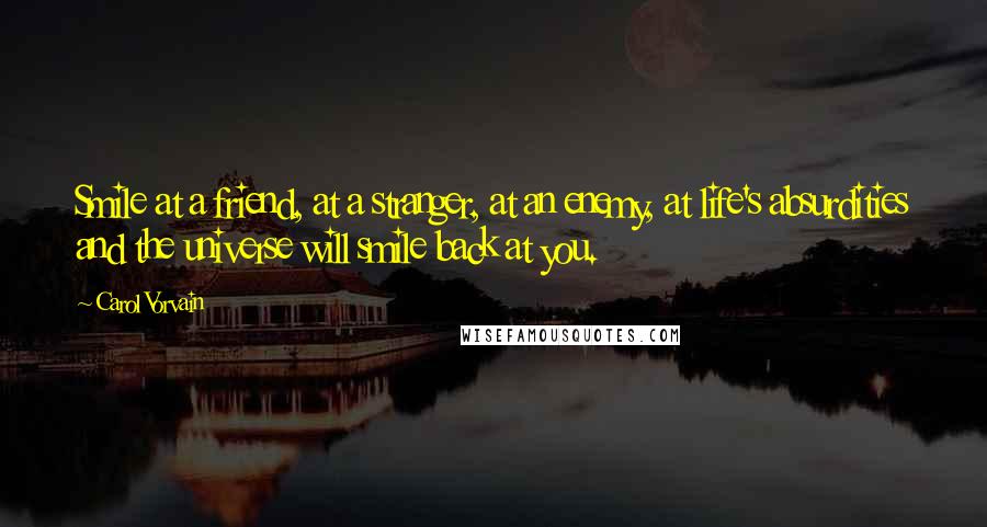 Carol Vorvain Quotes: Smile at a friend, at a stranger, at an enemy, at life's absurdities and the universe will smile back at you.