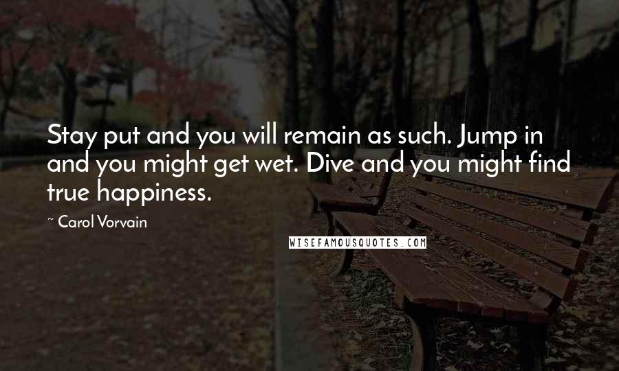 Carol Vorvain Quotes: Stay put and you will remain as such. Jump in and you might get wet. Dive and you might find true happiness.