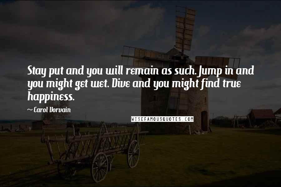 Carol Vorvain Quotes: Stay put and you will remain as such. Jump in and you might get wet. Dive and you might find true happiness.