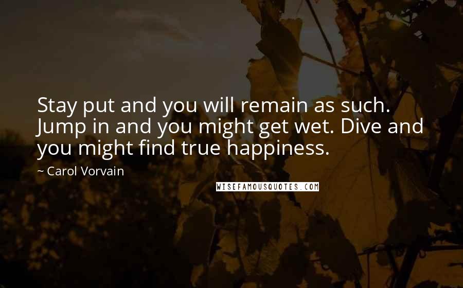 Carol Vorvain Quotes: Stay put and you will remain as such. Jump in and you might get wet. Dive and you might find true happiness.