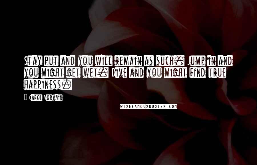 Carol Vorvain Quotes: Stay put and you will remain as such. Jump in and you might get wet. Dive and you might find true happiness.
