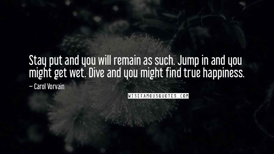 Carol Vorvain Quotes: Stay put and you will remain as such. Jump in and you might get wet. Dive and you might find true happiness.