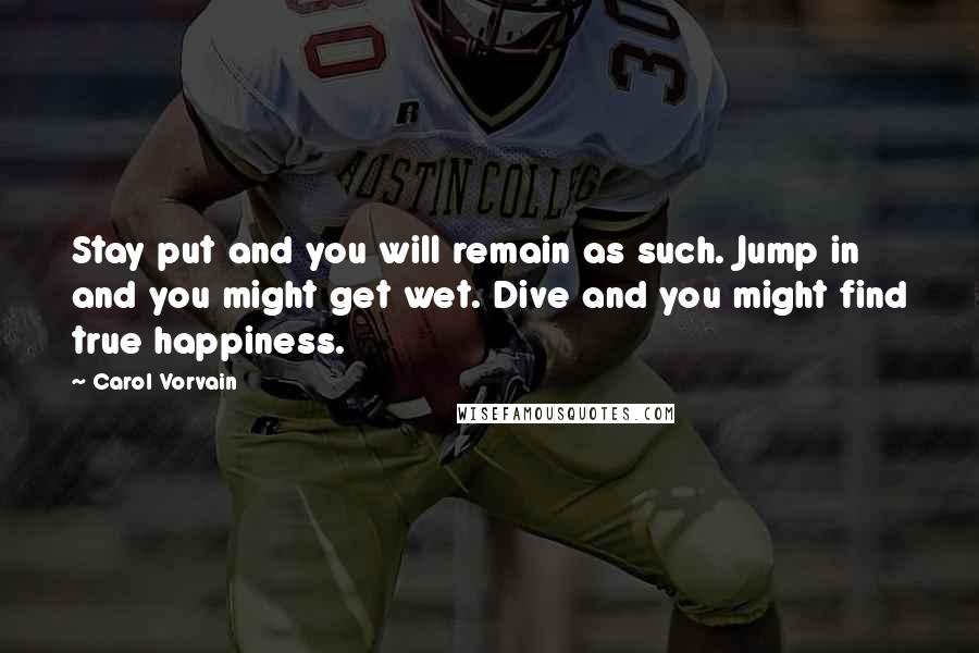 Carol Vorvain Quotes: Stay put and you will remain as such. Jump in and you might get wet. Dive and you might find true happiness.