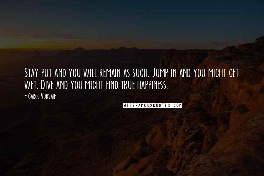 Carol Vorvain Quotes: Stay put and you will remain as such. Jump in and you might get wet. Dive and you might find true happiness.