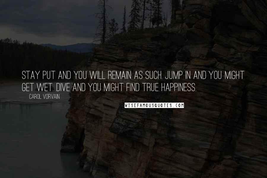 Carol Vorvain Quotes: Stay put and you will remain as such. Jump in and you might get wet. Dive and you might find true happiness.
