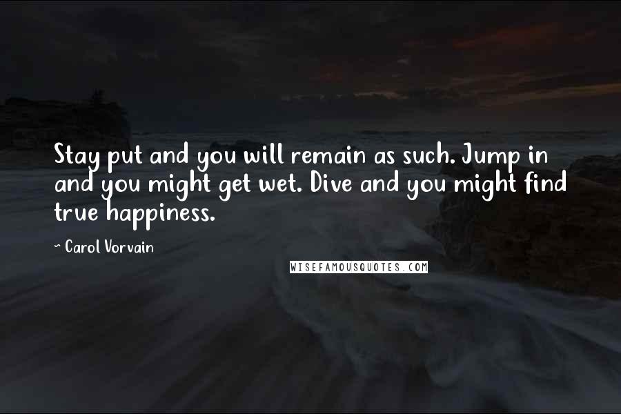 Carol Vorvain Quotes: Stay put and you will remain as such. Jump in and you might get wet. Dive and you might find true happiness.