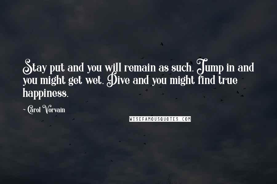 Carol Vorvain Quotes: Stay put and you will remain as such. Jump in and you might get wet. Dive and you might find true happiness.