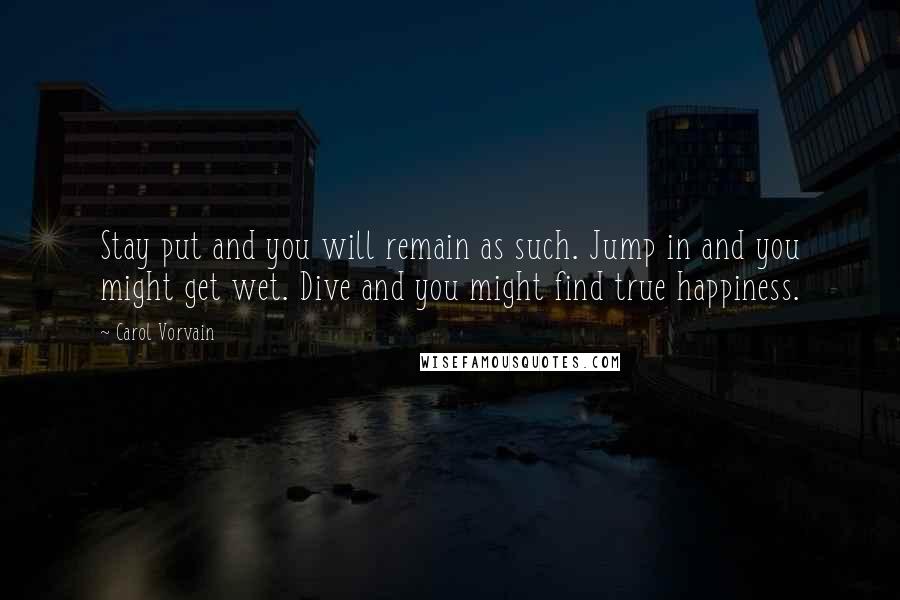 Carol Vorvain Quotes: Stay put and you will remain as such. Jump in and you might get wet. Dive and you might find true happiness.