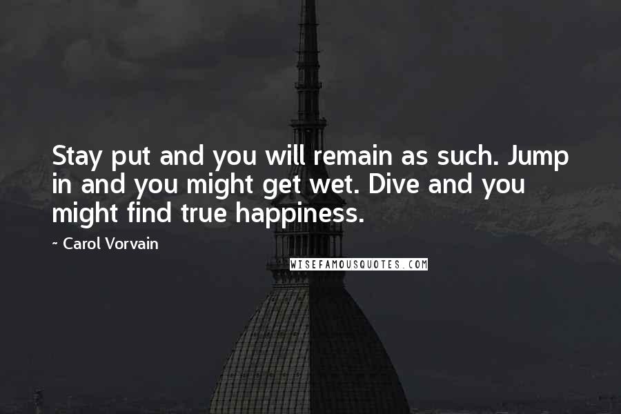 Carol Vorvain Quotes: Stay put and you will remain as such. Jump in and you might get wet. Dive and you might find true happiness.