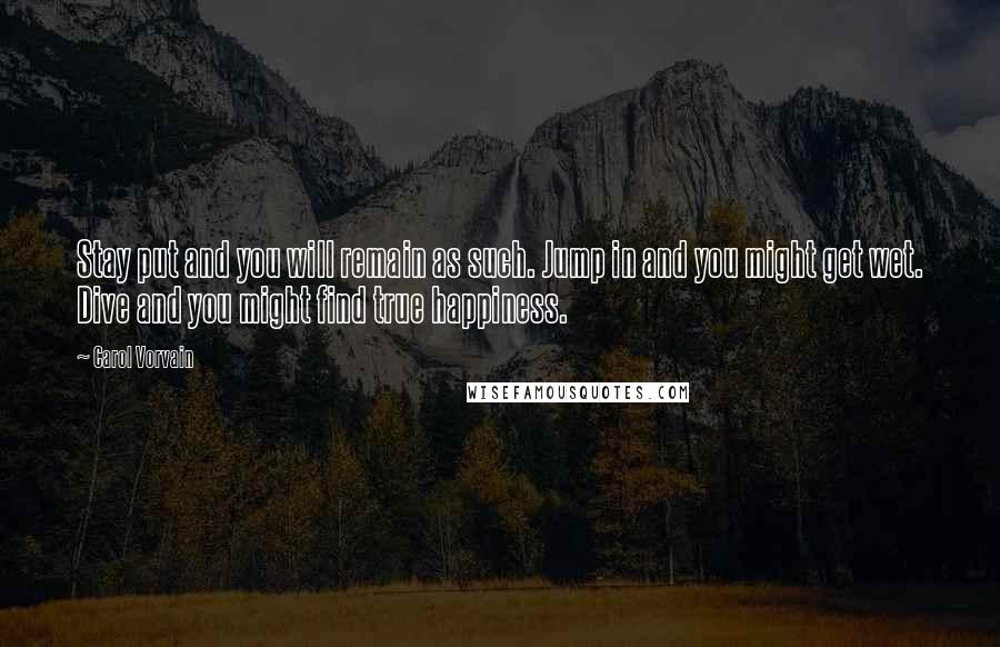 Carol Vorvain Quotes: Stay put and you will remain as such. Jump in and you might get wet. Dive and you might find true happiness.