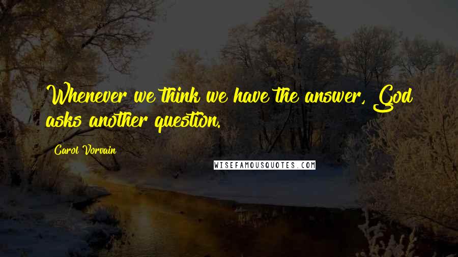 Carol Vorvain Quotes: Whenever we think we have the answer, God asks another question.