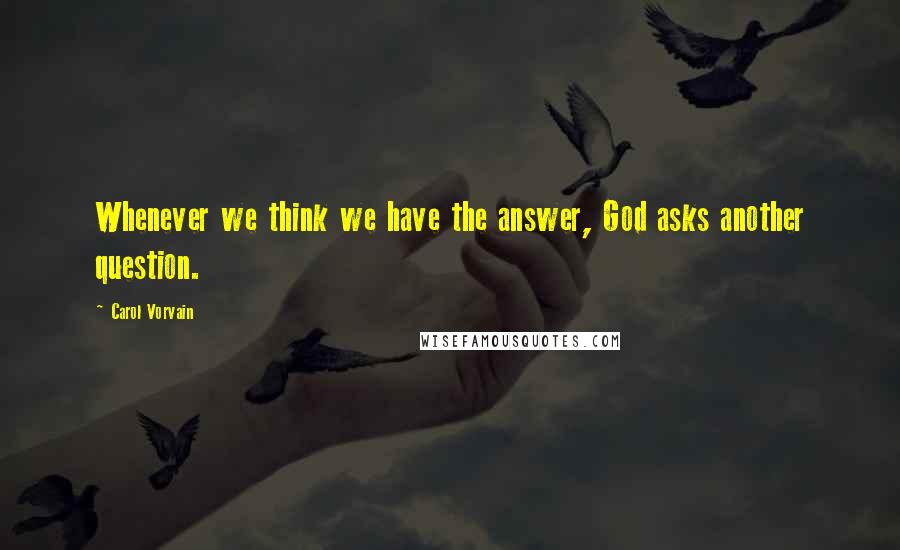 Carol Vorvain Quotes: Whenever we think we have the answer, God asks another question.