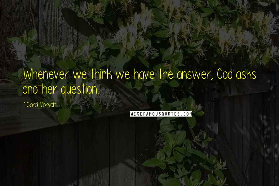 Carol Vorvain Quotes: Whenever we think we have the answer, God asks another question.