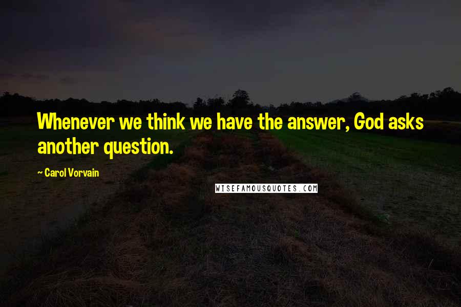 Carol Vorvain Quotes: Whenever we think we have the answer, God asks another question.