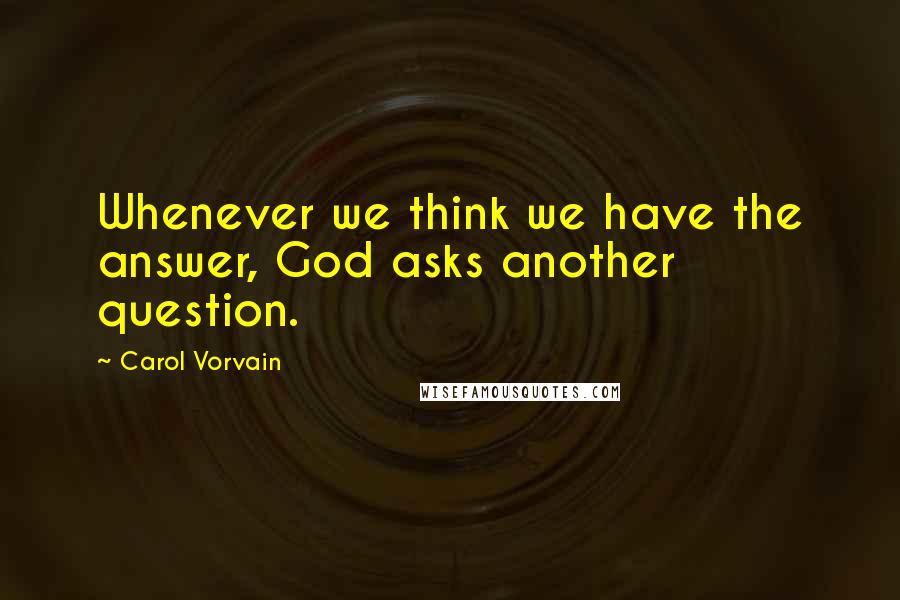 Carol Vorvain Quotes: Whenever we think we have the answer, God asks another question.