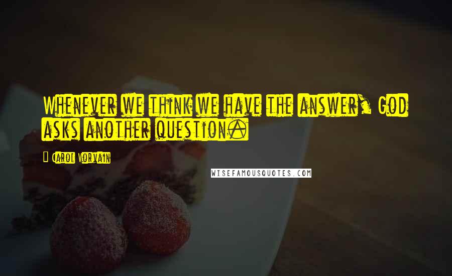 Carol Vorvain Quotes: Whenever we think we have the answer, God asks another question.