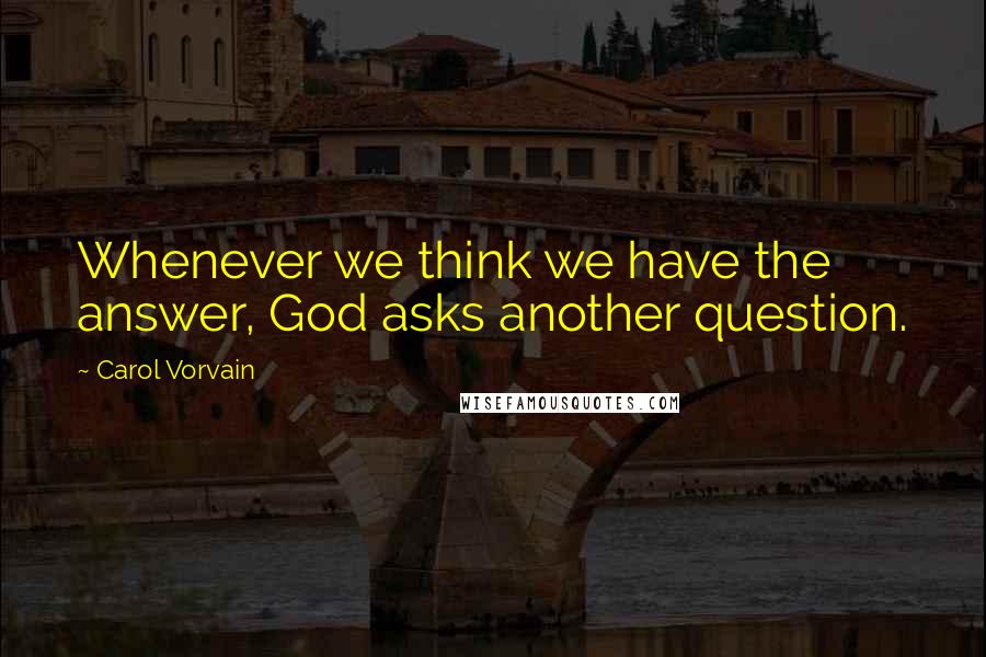 Carol Vorvain Quotes: Whenever we think we have the answer, God asks another question.