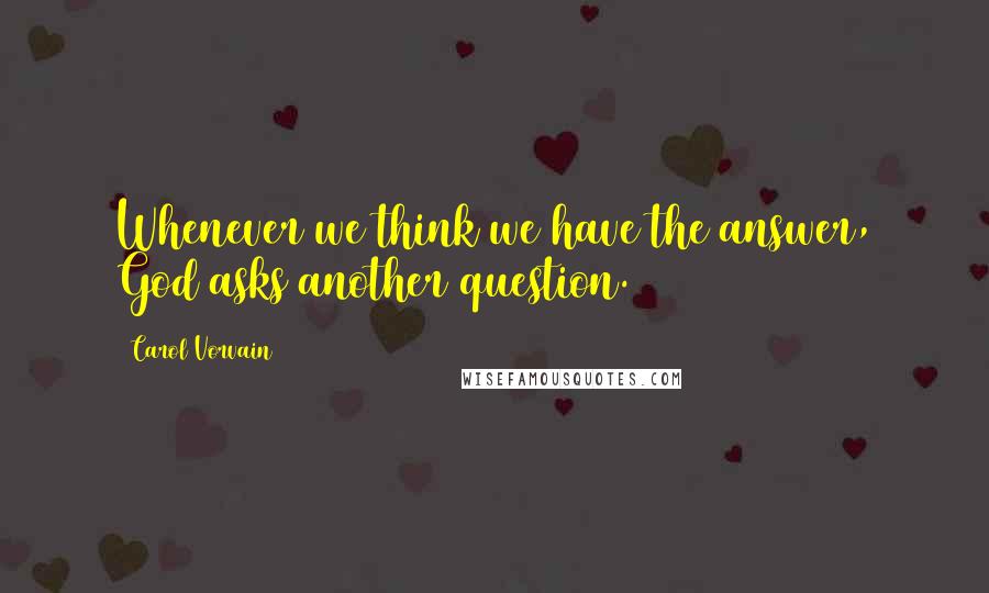 Carol Vorvain Quotes: Whenever we think we have the answer, God asks another question.