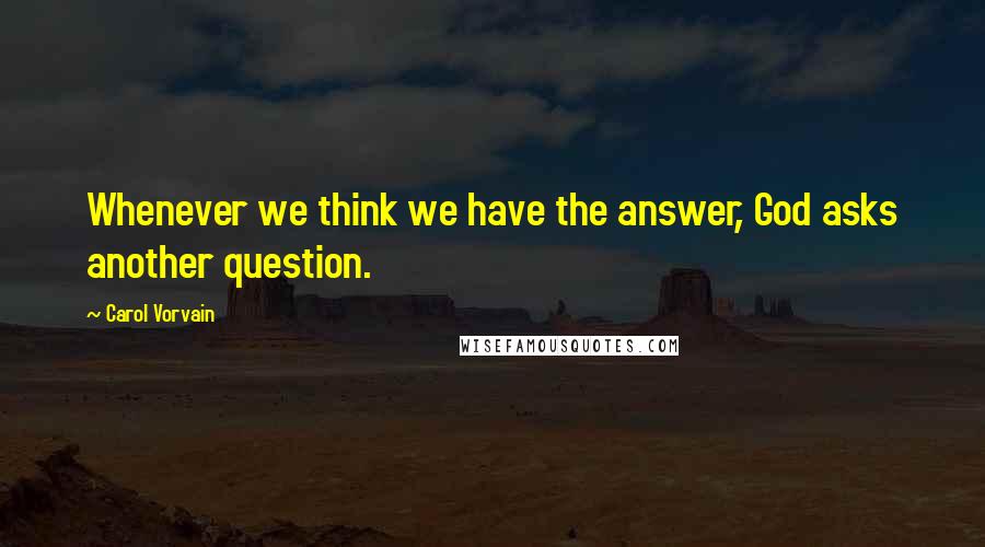 Carol Vorvain Quotes: Whenever we think we have the answer, God asks another question.
