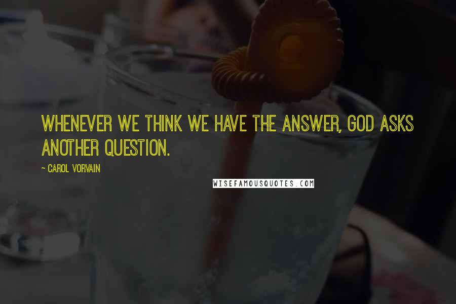 Carol Vorvain Quotes: Whenever we think we have the answer, God asks another question.