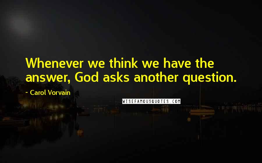Carol Vorvain Quotes: Whenever we think we have the answer, God asks another question.