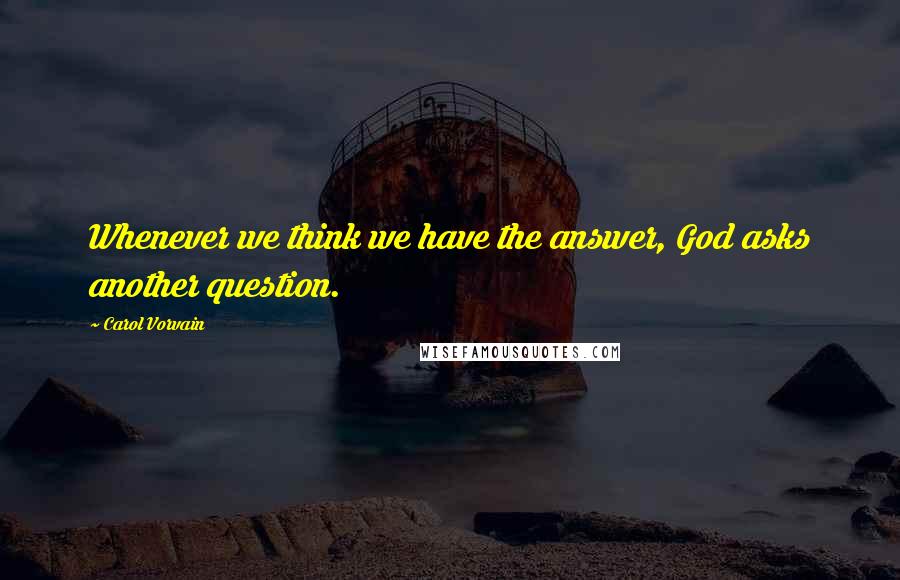 Carol Vorvain Quotes: Whenever we think we have the answer, God asks another question.
