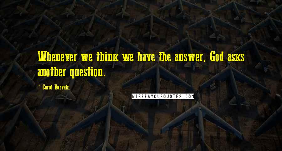 Carol Vorvain Quotes: Whenever we think we have the answer, God asks another question.
