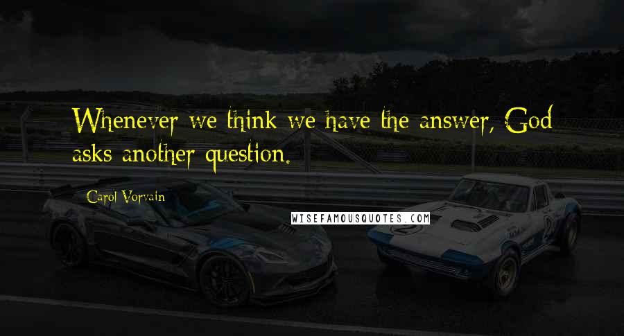 Carol Vorvain Quotes: Whenever we think we have the answer, God asks another question.