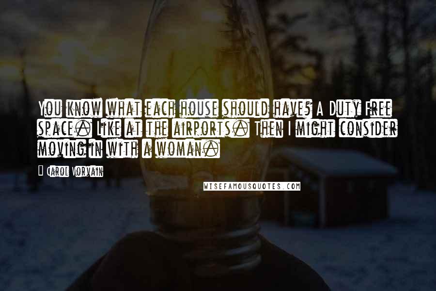 Carol Vorvain Quotes: You know what each house should have? A Duty Free space. Like at the airports. Then I might consider moving in with a woman.
