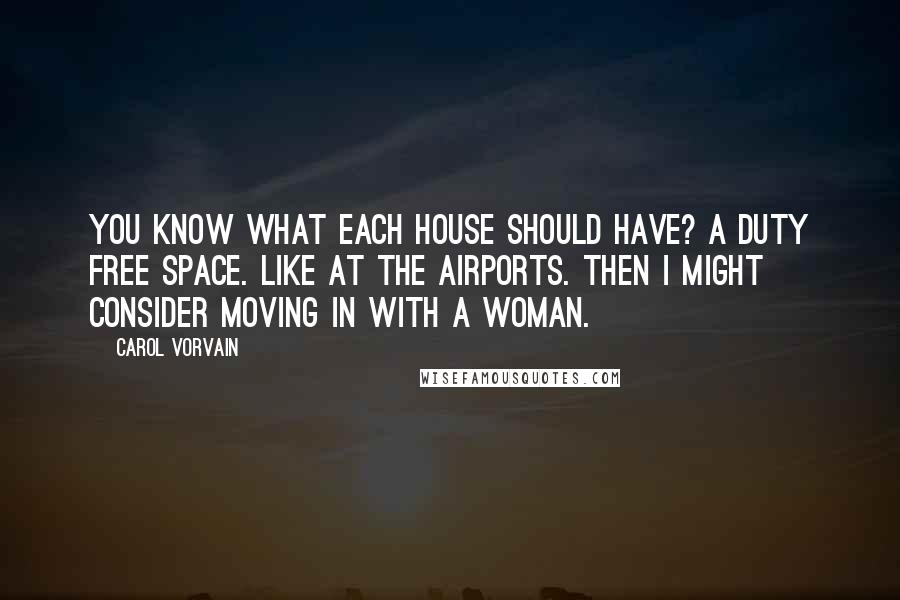 Carol Vorvain Quotes: You know what each house should have? A Duty Free space. Like at the airports. Then I might consider moving in with a woman.