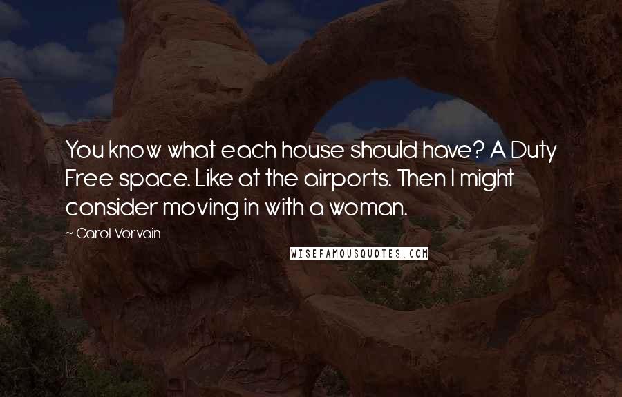 Carol Vorvain Quotes: You know what each house should have? A Duty Free space. Like at the airports. Then I might consider moving in with a woman.