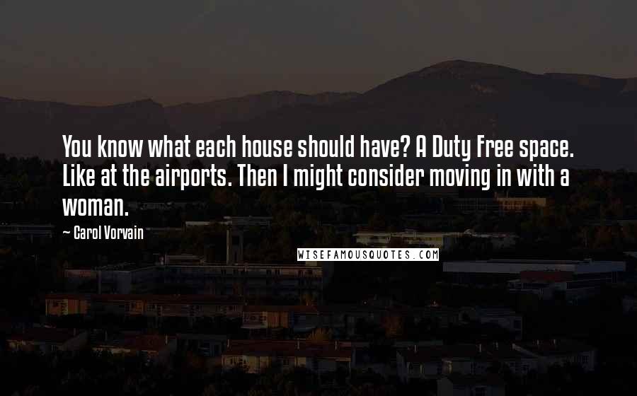 Carol Vorvain Quotes: You know what each house should have? A Duty Free space. Like at the airports. Then I might consider moving in with a woman.