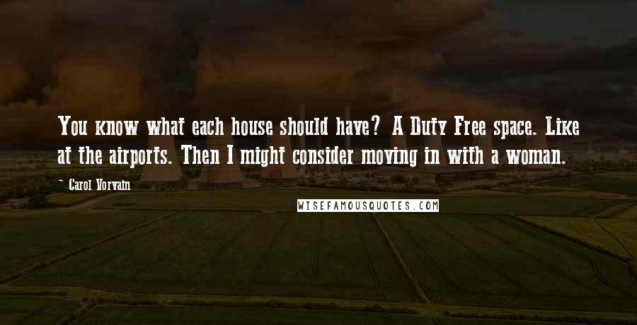 Carol Vorvain Quotes: You know what each house should have? A Duty Free space. Like at the airports. Then I might consider moving in with a woman.