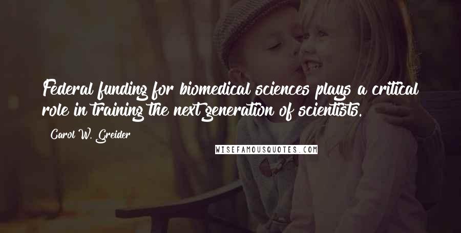 Carol W. Greider Quotes: Federal funding for biomedical sciences plays a critical role in training the next generation of scientists.