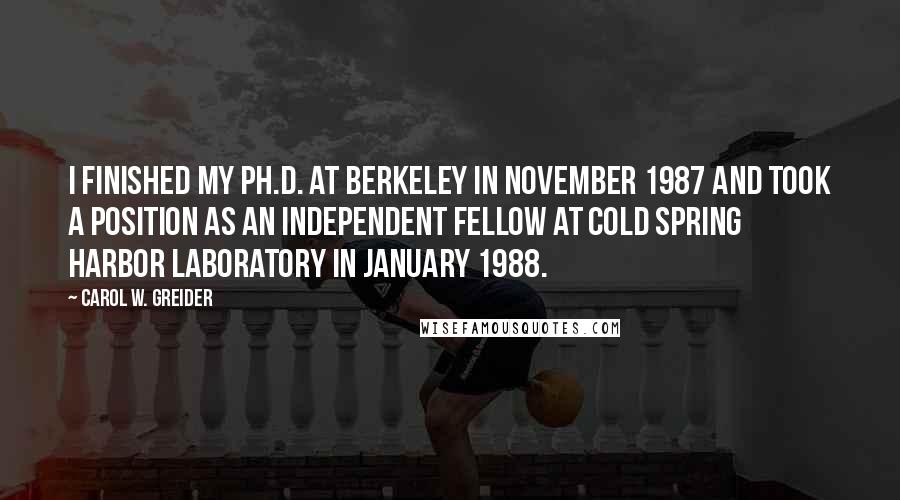 Carol W. Greider Quotes: I finished my Ph.D. at Berkeley in November 1987 and took a position as an independent fellow at Cold Spring Harbor Laboratory in January 1988.