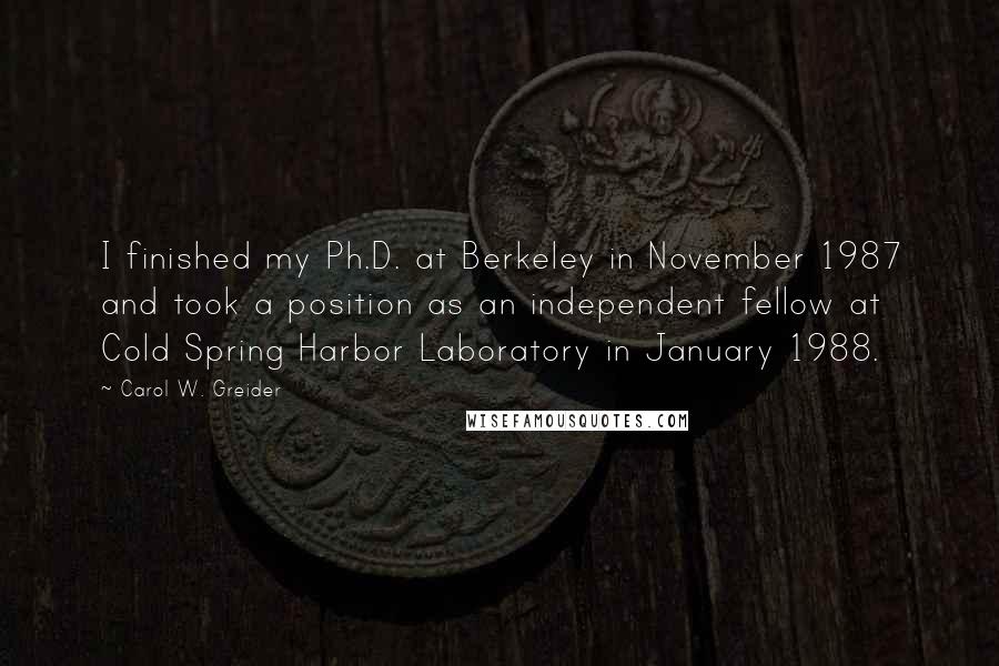 Carol W. Greider Quotes: I finished my Ph.D. at Berkeley in November 1987 and took a position as an independent fellow at Cold Spring Harbor Laboratory in January 1988.