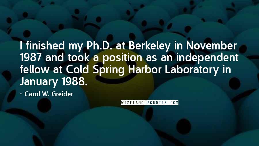 Carol W. Greider Quotes: I finished my Ph.D. at Berkeley in November 1987 and took a position as an independent fellow at Cold Spring Harbor Laboratory in January 1988.