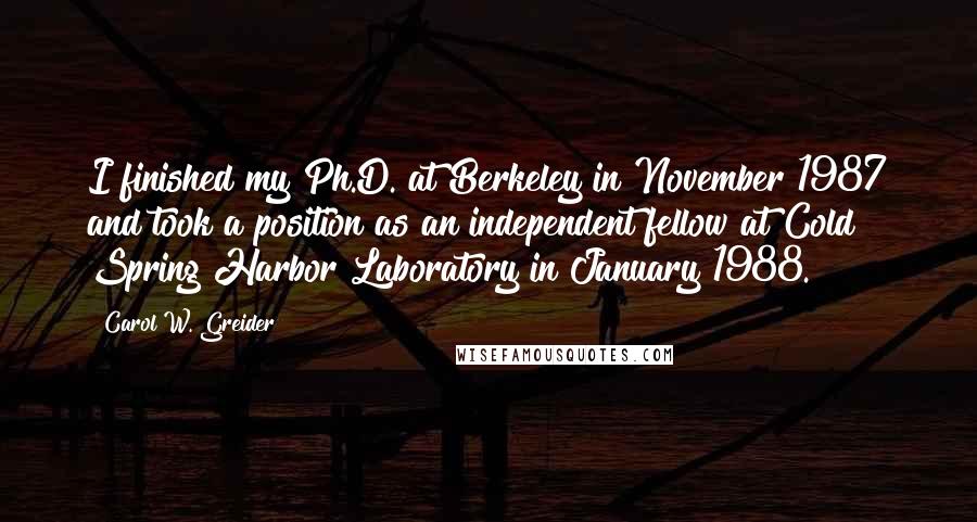 Carol W. Greider Quotes: I finished my Ph.D. at Berkeley in November 1987 and took a position as an independent fellow at Cold Spring Harbor Laboratory in January 1988.