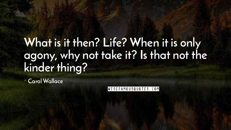 Carol Wallace Quotes: What is it then? Life? When it is only agony, why not take it? Is that not the kinder thing?