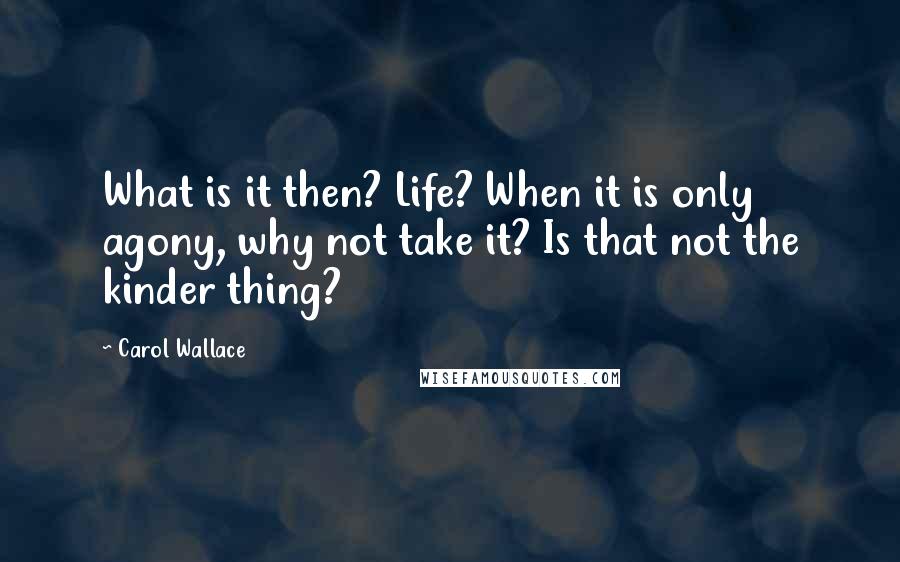 Carol Wallace Quotes: What is it then? Life? When it is only agony, why not take it? Is that not the kinder thing?