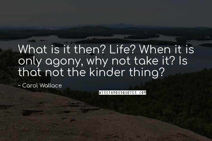 Carol Wallace Quotes: What is it then? Life? When it is only agony, why not take it? Is that not the kinder thing?