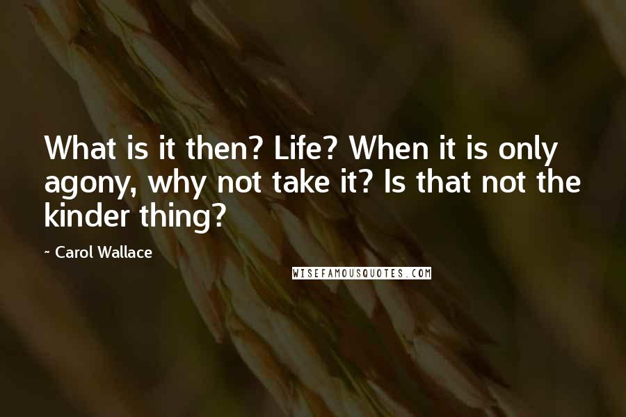 Carol Wallace Quotes: What is it then? Life? When it is only agony, why not take it? Is that not the kinder thing?