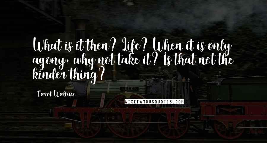 Carol Wallace Quotes: What is it then? Life? When it is only agony, why not take it? Is that not the kinder thing?