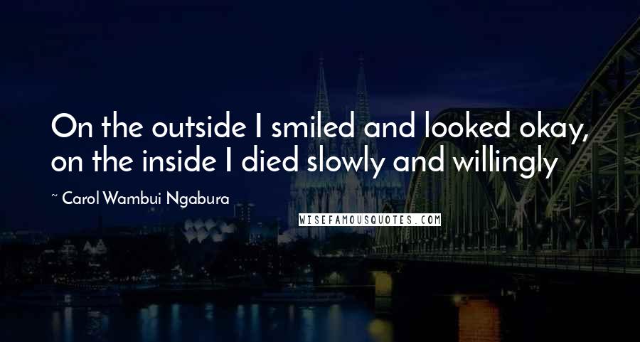 Carol Wambui Ngabura Quotes: On the outside I smiled and looked okay, on the inside I died slowly and willingly