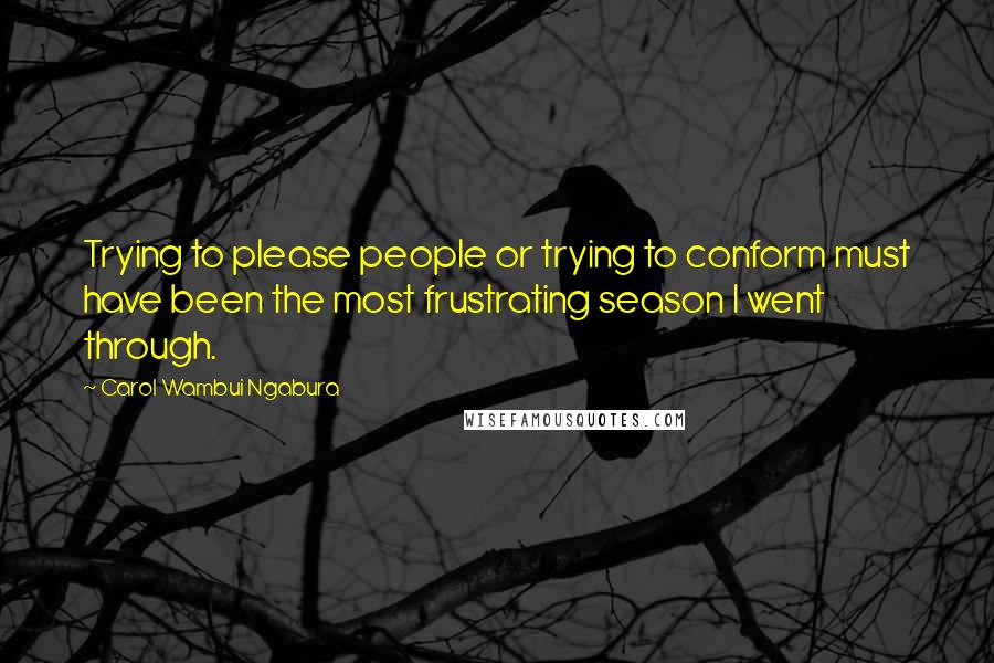 Carol Wambui Ngabura Quotes: Trying to please people or trying to conform must have been the most frustrating season I went through.