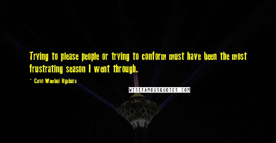 Carol Wambui Ngabura Quotes: Trying to please people or trying to conform must have been the most frustrating season I went through.