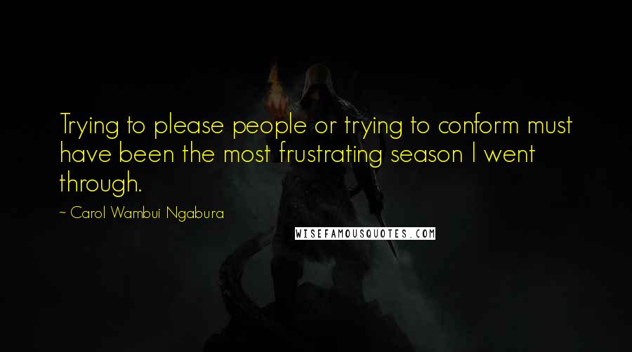 Carol Wambui Ngabura Quotes: Trying to please people or trying to conform must have been the most frustrating season I went through.
