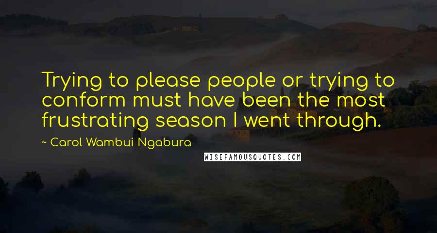 Carol Wambui Ngabura Quotes: Trying to please people or trying to conform must have been the most frustrating season I went through.