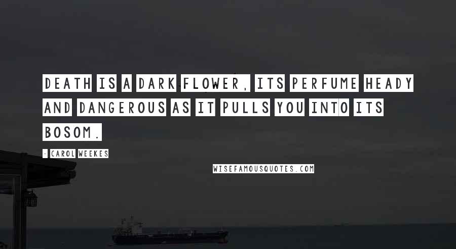 Carol Weekes Quotes: Death is a dark flower, its perfume heady and dangerous as it pulls you into its bosom.