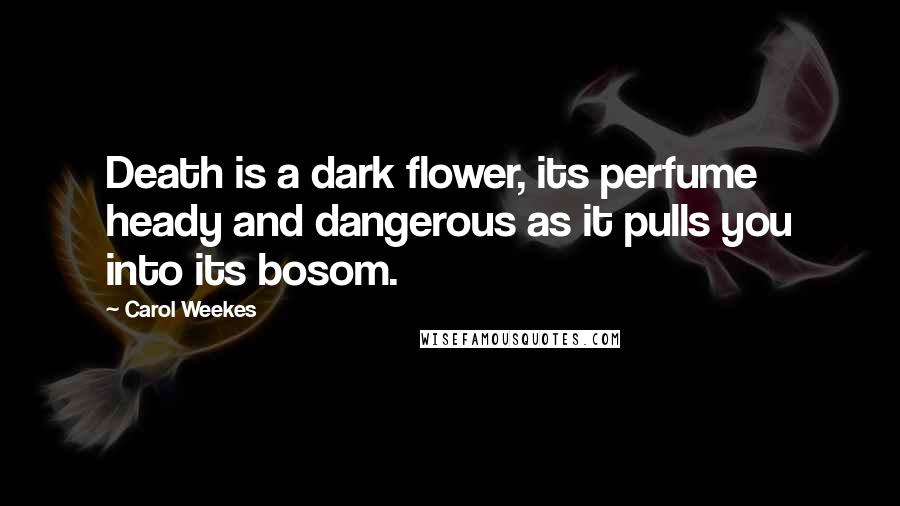 Carol Weekes Quotes: Death is a dark flower, its perfume heady and dangerous as it pulls you into its bosom.